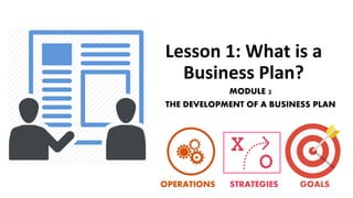 Lesson 1: What is a
Business Plan?
MODULE 2
THE DEVELOPMENT OF A BUSINESS PLAN
OPERATIONS STRATEGIES GOALS
 