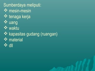 Sumberdaya meliputi:
 mesin-mesin
 tenaga kerja
 uang
 waktu
 kapasitas gudang (ruangan)
 material
 dll
 