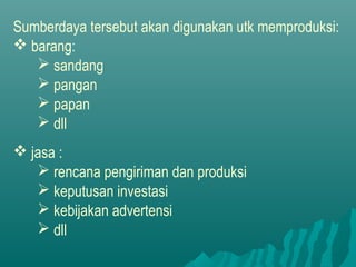 Sumberdaya tersebut akan digunakan utk memproduksi:
 barang:
 sandang
 pangan
 papan
 dll
 jasa :
 rencana pengiriman dan produksi
 keputusan investasi
 kebijakan advertensi
 dll
 