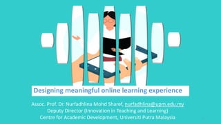 Designing meaningful online learning experience
1
Assoc. Prof. Dr. Nurfadhlina Mohd Sharef, nurfadhlina@upm.edu.my
Deputy Director (Innovation in Teaching and Learning)
Centre for Academic Development, Universiti Putra Malaysia
 