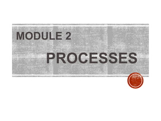 MODULE 2
PROCESSES
 