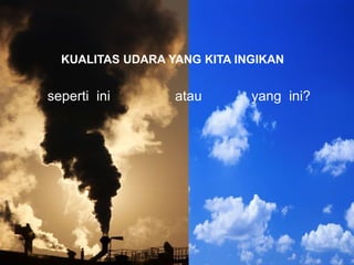 seperti ini atau yang ini?
KUALITAS UDARA YANG KITA INGIKAN
 