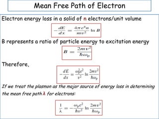 Mean Free Path of Electron
Electron energy loss in a solid of n electrons/unit volume
B represents a ratio of particle energy to excitation energy
Therefore,
If we treat the plasmon as the major source of energy loss in determining
the mean free path λ for electrons:
 