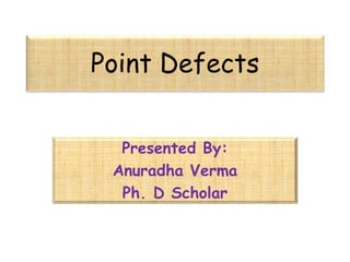 Point Defects
Presented By:
Anuradha Verma
Ph. D Scholar
 