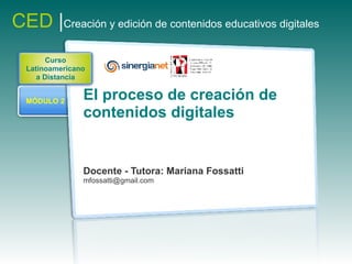 CED |Creación y edición de contenidos educativos digitales
        Curso
  Latinoamericano
     a Distancia


  MÓDULO 2
                El proceso de creación de
                contenidos digitales


                Docente - Tutora: Mariana Fossatti
                mfossatti@gmail.com
 