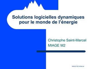 MIAGE M2 St-Marcel
Christophe Saint-Marcel
MIAGE M2
Solutions logicielles dynamiques
pour le monde de l’énergie
 