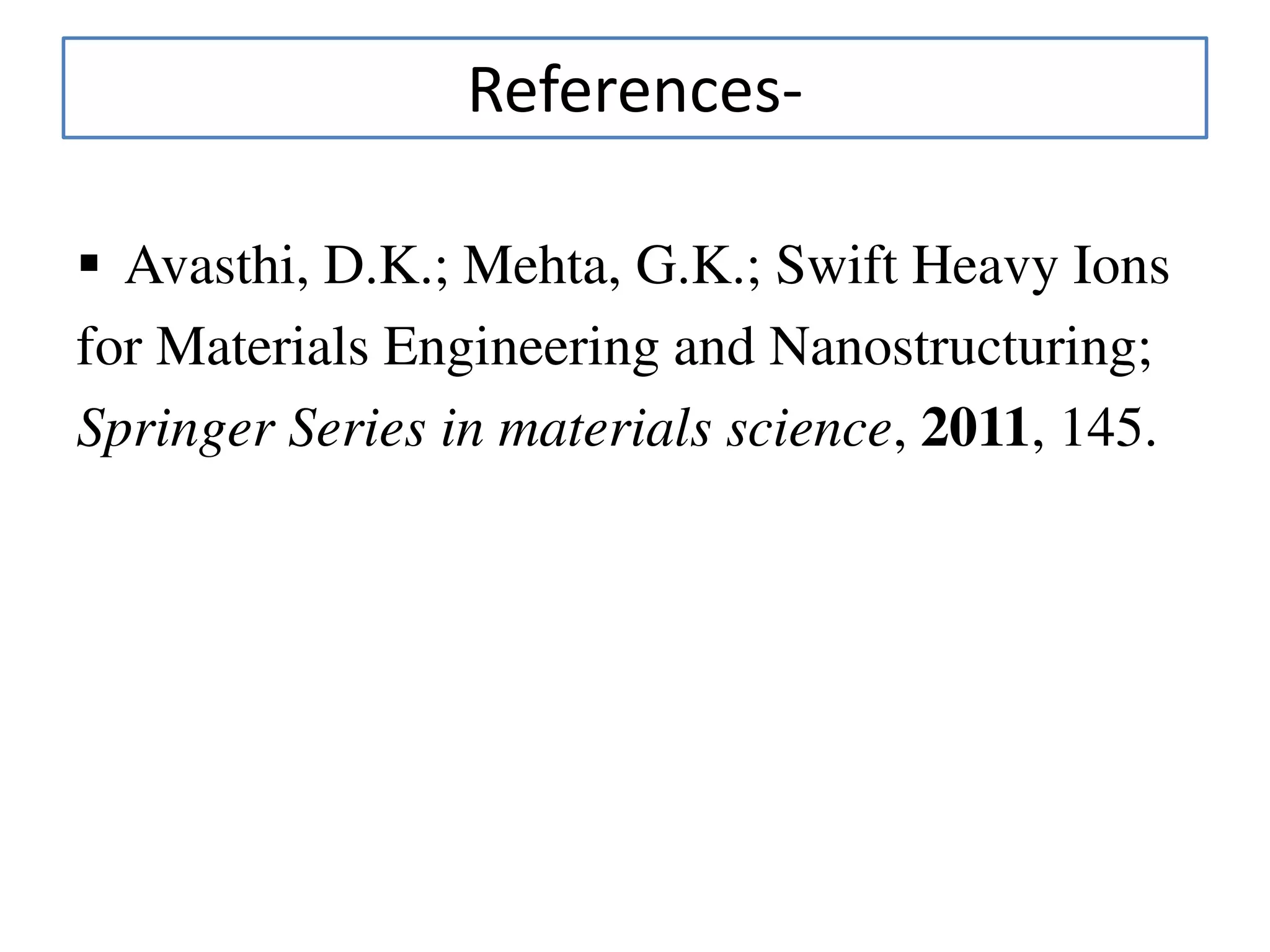 References-
 Avasthi, D.K.; Mehta, G.K.; Swift Heavy Ions
for Materials Engineering and Nanostructuring;
Springer Series in materials science, 2011, 145.
 