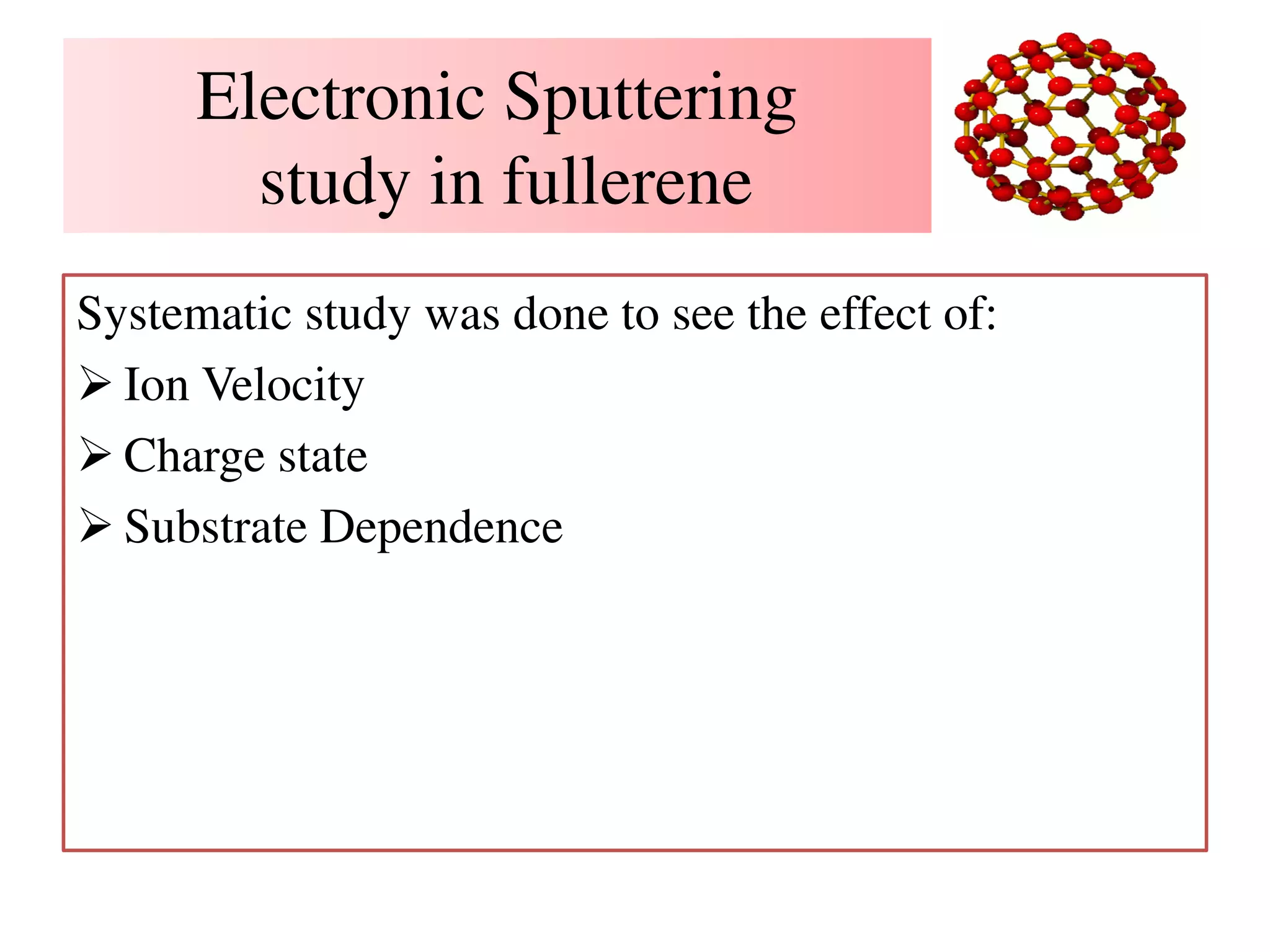 Electronic Sputtering
study in fullerene
Systematic study was done to see the effect of:
 Ion Velocity
 Charge state
 Substrate Dependence
 