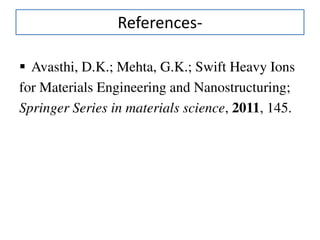 References-
 Avasthi, D.K.; Mehta, G.K.; Swift Heavy Ions
for Materials Engineering and Nanostructuring;
Springer Series in materials science, 2011, 145.
 