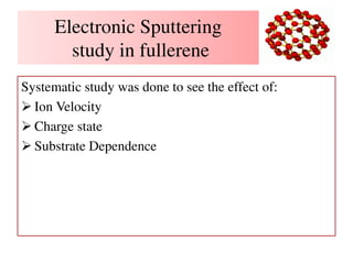 Electronic Sputtering
study in fullerene
Systematic study was done to see the effect of:
 Ion Velocity
 Charge state
 Substrate Dependence
 