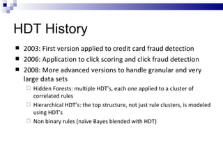 HDT History  <ul><li>2003: First version applied to credit card fraud detection </li></ul><ul><li>2006: Application to cli...