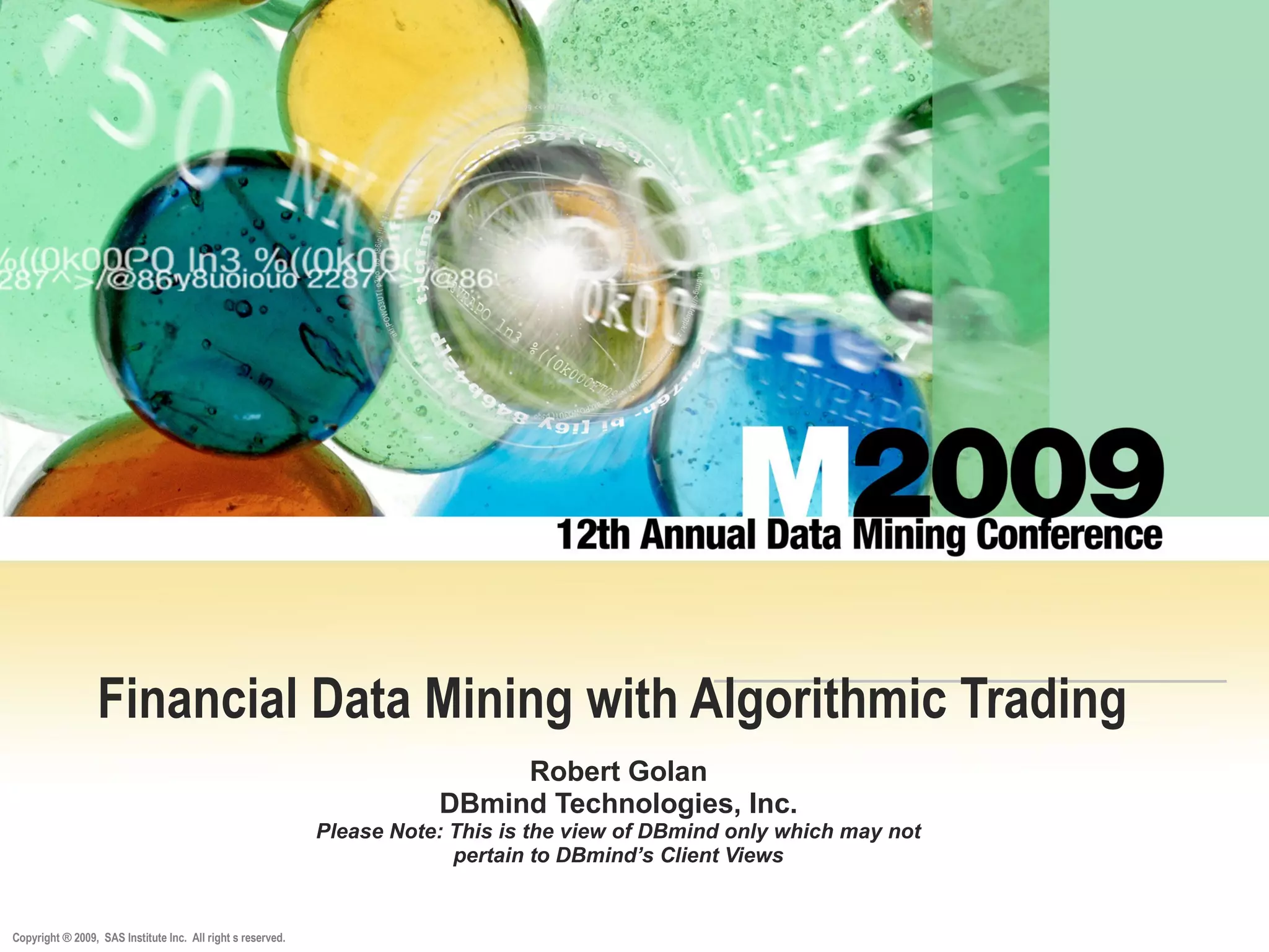 Copyright ® 2009, SAS Institute Inc. All right s reserved.
Financial Data Mining with Algorithmic Trading
Robert Golan
DBmind Technologies, Inc.
Please Note: This is the view of DBmind only which may not
pertain to DBmind’s Client Views
 