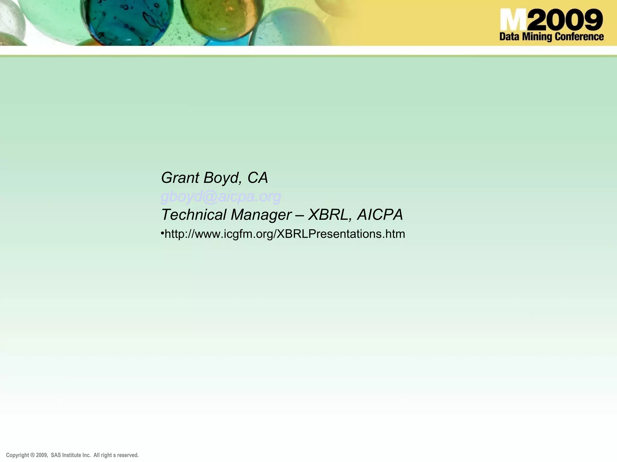 Copyright ® 2009, SAS Institute Inc. All right s reserved.
Grant Boyd, CA
gboyd@aicpa.org
Technical Manager – XBRL, AICPA
•http://www.icgfm.org/XBRLPresentations.htm
 