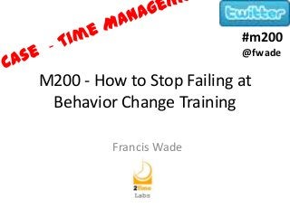 M200 - How to Stop Failing at
Behavior Change Training
Francis Wade
#m200
@fwade
 