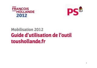 Mobilisation 2012
Guide d’utilisation de l’outil
toushollande.fr


                                 0
 
