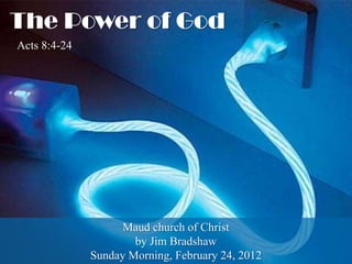 The Power of God
Acts 8:4-24




                    Maud church of Christ
                      by Jim Bradshaw
              Sunday Morning, February 24, 2012
 