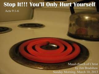 Stop It!!! You’ll Only Hurt Yourself
Acts 9:1-6




                            Maud church of Christ
                                 by Jim Bradshaw
                   Sunday Morning, March 10, 2013
 