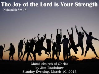 The Joy of the Lord is Your Strength
Nehemiah 8:9-18




                Maud church of Christ
                   by Jim Bradshaw
            Sunday Evening, March 10, 2013
 