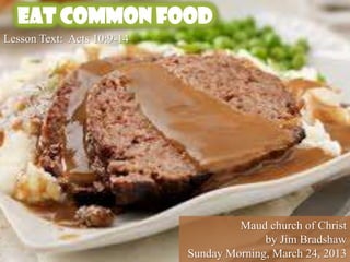 Eat Common Food
Lesson Text: Acts 10:9-14




                                     Maud church of Christ
                                          by Jim Bradshaw
                            Sunday Morning, March 24, 2013
 