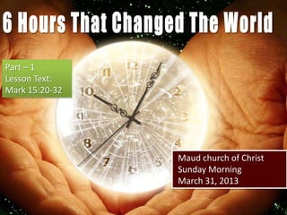 Part – 1
Lesson Text:
Mark 15:20-32




                Maud church of Christ
                Sunday Morning
                March 31, 2013
 