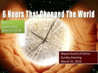 Part – 2
Lesson Text:
Mark 15:33-39




                Maud church of Christ
                Sunday Evening
                March 31, 2013
 