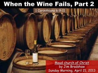 When the Wine Fails, Part 2
         1 Corinthians 6:9-11




                    Maud church of Christ
                       by Jim Bradshaw
                 Sunday Morning, April 21, 2013
 