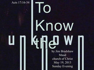 To
Know
the
Acts 17:16-34
by Jim Bradshaw
Maud
church of Christ
May 19, 2013
Sunday Evening
 