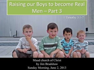 Raising our Boys to become Real
Men – Part 3
Maud church of Christ
by Jim Bradshaw
Sunday Morning, June 2, 2013
1 Timothy 3:1-7
 