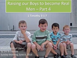 Raising our Boys to become Real
Men – Part 4
Maud church of Christ
by Jim Bradshaw
Sunday Morning, June 9, 2013
1 Timothy 3:1-7
 
