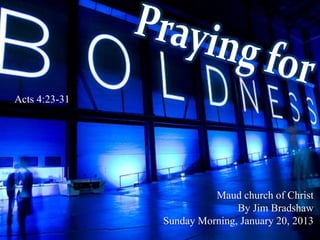 Acts 4:23-31




                         Maud church of Christ
                              By Jim Bradshaw
               Sunday Morning, January 20, 2013
 