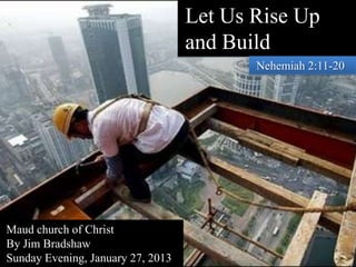 Let Us Rise Up
                                   and Build
                                          Nehemiah 2:11-20




Maud church of Christ
By Jim Bradshaw
Sunday Evening, January 27, 2013
 