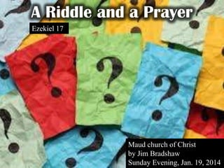 A Riddle and a Prayer
Ezekiel 17

Maud church of Christ
by Jim Bradshaw
Sunday Evening, Jan. 19, 2014

 