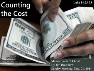 Counting 
the Cost 
Luke 14:25-33 
Maud church of Christ 
By Jim Bradshaw 
Sunday Morning, Nov. 23, 2014 
 