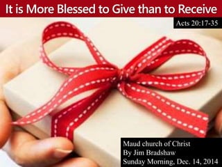 It is More Blessed to Give than to Receive
Acts 20:17-35
Maud church of Christ
By Jim Bradshaw
Sunday Morning, Dec. 14, 2014
 