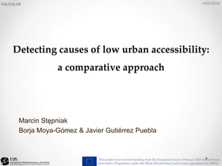 Detecting causes of low urban accessibility:
a comparative approach
Marcin Stępniak
Borja Moya-Gómez & Javier Gutiérrez Puebla
CALCULUS 19/01/2018
This project has received funding from the European Union’s Horizon 2020 research and
innovation Programme under the Marie Sklodowska-Curie Grant Agreement no 749761
 