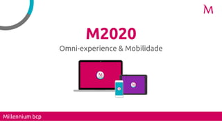M2020
Omni-experience & Mobilidade
Millennium bcp
 