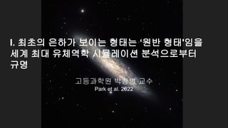 고등과학원 박창범 교수
Park et al. 2022
I. 최초의 은하가 보이는 형태는 ‘원반 형태'임을
세계 최대 유체역학 시뮬레이션 분석으로부터
규명
 