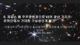 서울대학교 이명균 교수 & 서울대학교 배장호 & 시카고대학교
장인성
Lee, Bae and Jang. 2022
II. 제임스 웹 우주망원경으로 43억 광년 거리의
은하단에서 거대한 구상성단계 발견
 