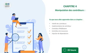 Ce que vous allez apprendre dans ce chapitre :
• Intérêt des contrôleurs
• Implémentation de contrôleur
• Contrôleur Middleware
• Contrôleur de ressources
• Injection de dépendances
05 heure
CHAPITRE 4
Manipulation des contrôleurs :
 