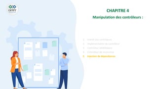 CHAPITRE 4
Manipulation des contrôleurs :
1. Intérêt des contrôleurs
2. Implémentation de contrôleur
3. Contrôleur Middleware
4. Contrôleur de ressources
5. Injection de dépendances
 