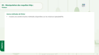 190
Copyright - Tout droit réservé - OFPPT
PARTIE
1
05 - Manipulation des requêtes http :
Fichiers
• Il existe une variété d'autres méthodes disponibles sur les instances UploadedFile.
Autres méthodes de fichier
 