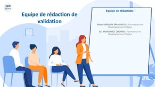 Equipe de rédaction de
validation
Equipe de rédaction :
Mme MARIAM MAHDAOUI : Formatrice en
Développement Digital
M. MOHAMED CHCHAB : Formateur en
Développement Digital
 