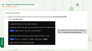 40
Copyright - Tout droit réservé - OFPPT
PARTIE
1
02 - Préparer l’environnement de Laravel
Lancer le projet Laravel
Lancer le projet Laravel
1. Placez le terminal dans le dossier racine de votre projet et taper les commandes: php artisan key:generate
ensuite php artisan serve :
Sous windows 10 , en cas d’erreur exécuter la commande
suivante : composer install --ignore-platform-reqs
 