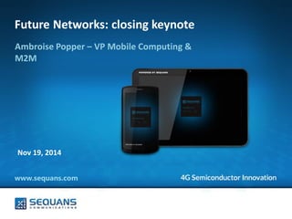 www.sequans.com 
Future Networks: closing keynote 
Ambroise Popper – VP Mobile Computing & M2M 
Nov 19, 2014  