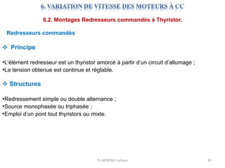 EL MENTALY Lahcen 45
6.2. Montages Redresseurs commandés à Thyristor.
Redresseurs commandés
 Principe
•L’élément redresseur est un thyristor amorcé à partir d’un circuit d’allumage ;
•La tension obtenue est continue et réglable.
 Structures
•Redressement simple ou double alternance ;
•Source monophasée ou triphasée ;
•Emploi d’un pont tout thyristors ou mixte.
 