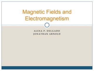 ALEXA P. DELGADO JONATHAN ARNOLD Magnetic Fields and Electromagnetism 