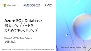 Microsoft Japan Digital Days
*本資料の内容 (添付文書、リンク先などを含む) は Microsoft Japan Digital Days における公開日時点のものであり、予告なく変更される場合があります。
#MSDD2021
Azure SQL Database
最新アップデートを
まとめてキャッチアップ
Microsoft MVP for Data Platform
小澤 真之
#M20
 