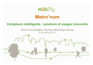Metro’num
Compteurs intelligents : solutions et usages innovants
         Pierre-Yves Senghor, Directeur Marketing m2ocity
                         8 décembre 2011
 