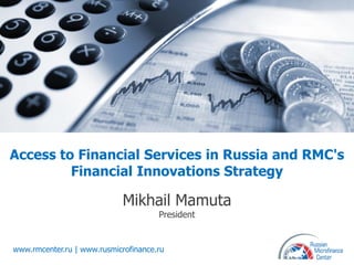 Access to Financial Services in Russia and RMC's
         Financial Innovations Strategy

                             Mikhail Mamuta
                                      President


www.rmcenter.ru | www.rusmicrofinance.ru
 