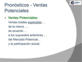  Ventas Potenciales:
Ventas totales esperadas …
de la marca …
de acuerdo …
a los supuestos anteriores …
del Mercado Potencial…
y la participación actual.
Pronósticos - Ventas
Potenciales
 
